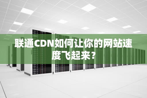 联通CDN如何让你的网站速度飞起来？