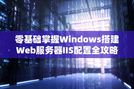零基础掌握Windows搭建Web服务器IIS配置全攻略与实战指南