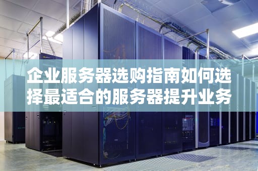 企业服务器选购指南如何选择最适合的服务器提升业务效率