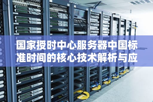 国家授时中心服务器中国标准时间的核心技术解析与应用指南