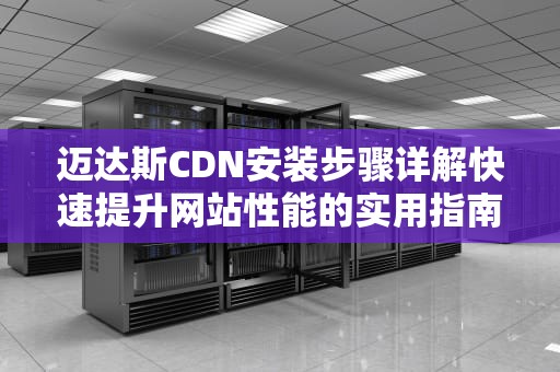 迈达斯CDN安装步骤详解快速提升网站性能的实用指南