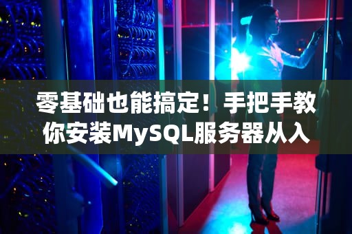 零基础也能搞定！手把手教你安装MySQL服务器从入门到删库就差一步
