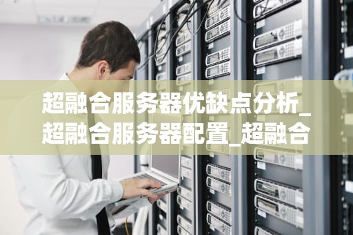 超融合服务器优缺点分析_超融合服务器配置_超融合服务器的优缺点分析