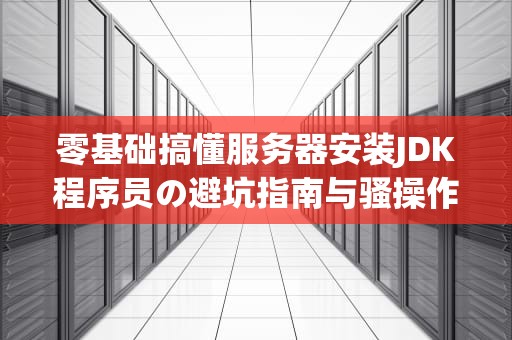 零基础搞懂服务器安装JDK程序员の避坑指南与骚操作大全