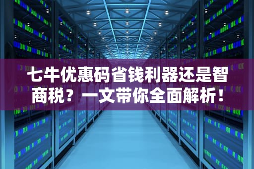 七牛优惠码省钱利器还是智商税？一文带你全面解析！