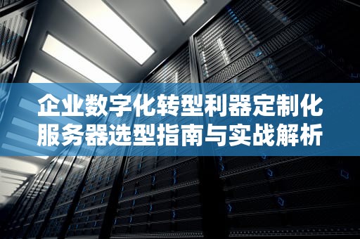 企业数字化转型利器定制化服务器选型指南与实战解析
