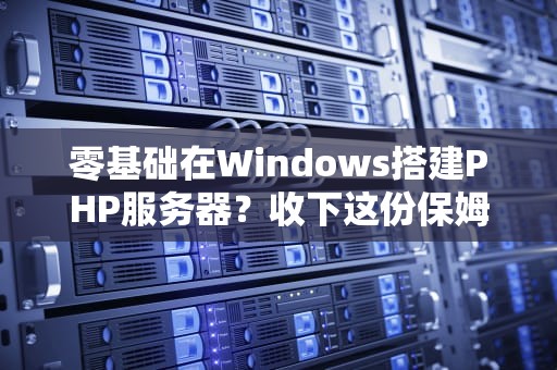 零基础在Windows搭建PHP服务器？收下这份保姆级避坑指南！