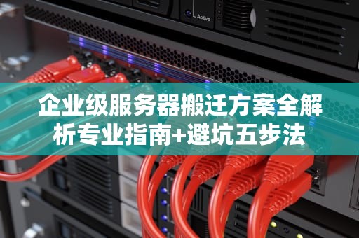 企业级服务器搬迁方案全解析专业指南+避坑五步法