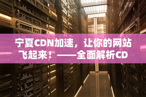 宁夏CDN加速，让你的网站飞起来！——全面解析CDN在宁夏的应用与优势
