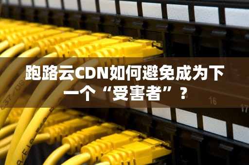 跑路云CDN如何避免成为下一个“受害者”？