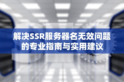 解决SSR服务器名无效问题的专业指南与实用建议