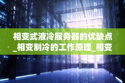 相变式液冷服务器的优缺点_相变制冷的工作原理_相变式液冷服务器的优缺点