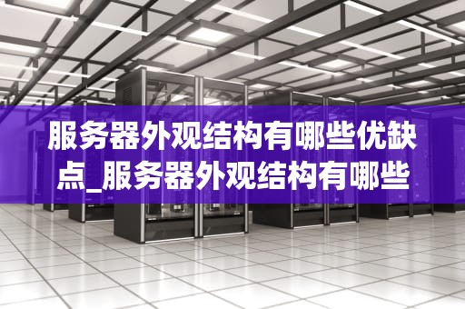 服务器外观结构有哪些优缺点_服务器外观结构有哪些优缺点图片_服务器外观结构的优缺点分析