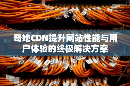 奇她CDN提升网站性能与用户体验的终极解决方案