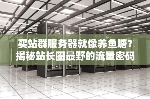 买站群服务器就像养鱼塘？揭秘站长圈最野的流量密码！