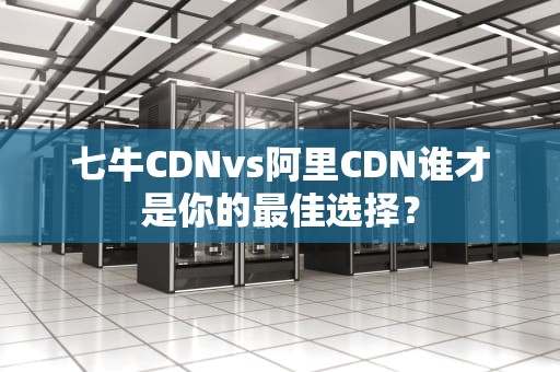 七牛CDNvs阿里CDN谁才是你的最佳选择？
