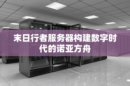 末日行者服务器构建数字时代的诺亚方舟
