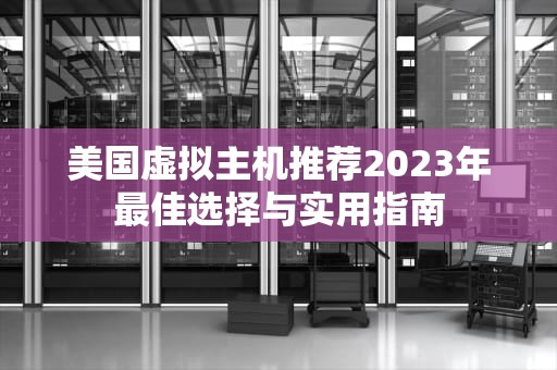 美国虚拟主机推荐2023年最佳选择与实用指南