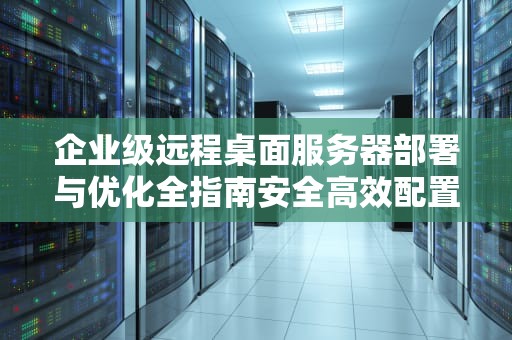 企业级远程桌面服务器部署与优化全指南安全高效配置的8个关键步骤