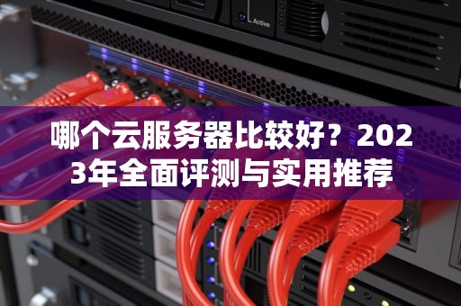 哪个云服务器比较好？2023年全面评测与实用推荐