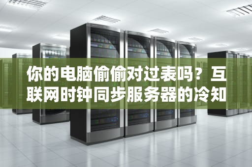 你的电脑偷偷对过表吗？互联网时钟同步服务器的冷知识都在这里了！