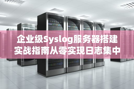 企业级Syslog服务器搭建实战指南从零实现日志集中管理