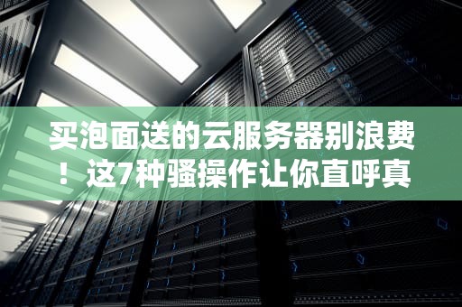 买泡面送的云服务器别浪费！这7种骚操作让你直呼真香