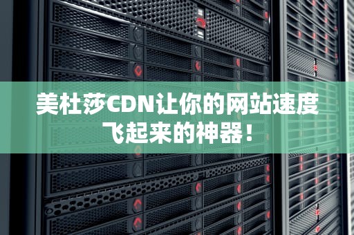 美杜莎CDN让你的网站速度飞起来的神器！