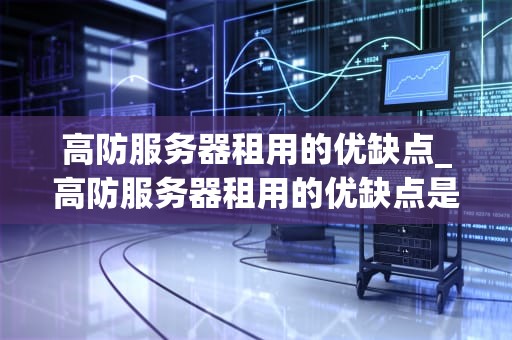 高防服务器租用的优缺点_高防服务器租用的优缺点是什么_高防服务器租用的优缺点分析