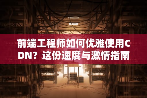 前端工程师如何优雅使用CDN？这份速度与激情指南请收好