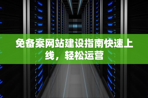 免备案网站建设指南快速上线，轻松运营
