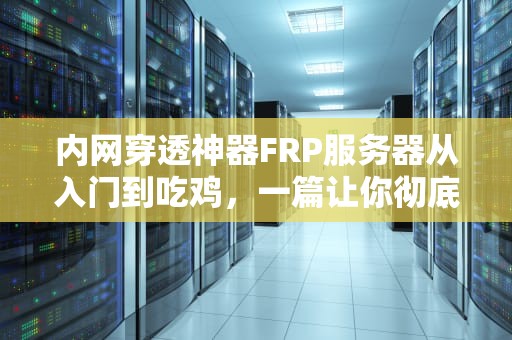 内网穿透神器FRP服务器从入门到吃鸡，一篇让你彻底搞懂的保姆级指南！