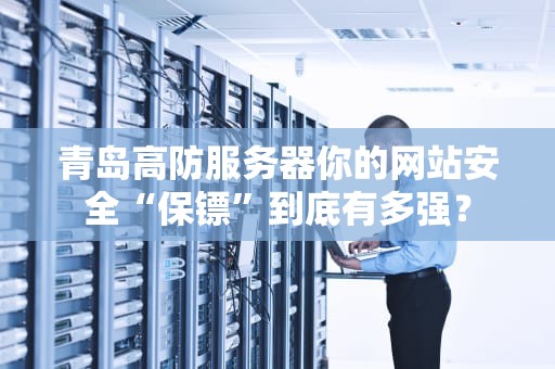 青岛高防服务器你的网站安全“保镖”到底有多强？