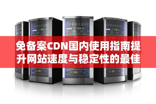 免备案CDN国内使用指南提升网站速度与稳定性的最佳选择