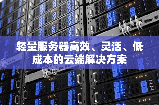 轻量服务器高效、灵活、低成本的云端解决方案