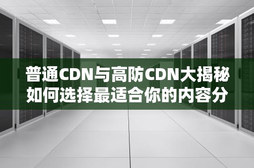 普通CDN与高防CDN大揭秘如何选择最适合你的内容分发网络？