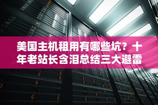 美国主机租用有哪些坑？十年老站长含泪总结三大避雷指南