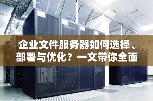企业文件服务器如何选择、部署与优化？一文带你全面了解！