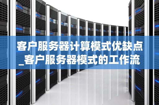 客户服务器计算模式优缺点_客户服务器模式的工作流程包括以下几步_客户服务器计算模式的优缺点
