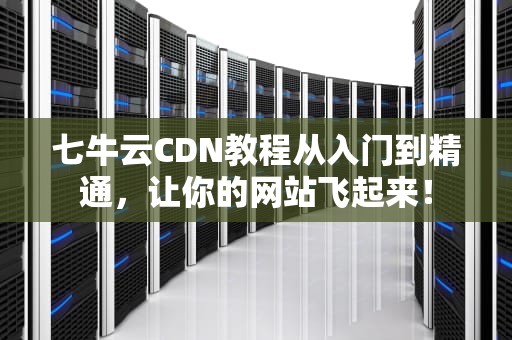 七牛云CDN教程从入门到精通，让你的网站飞起来！