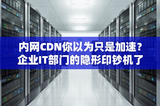 内网CDN你以为只是加速？企业IT部门的隐形印钞机了解一下！