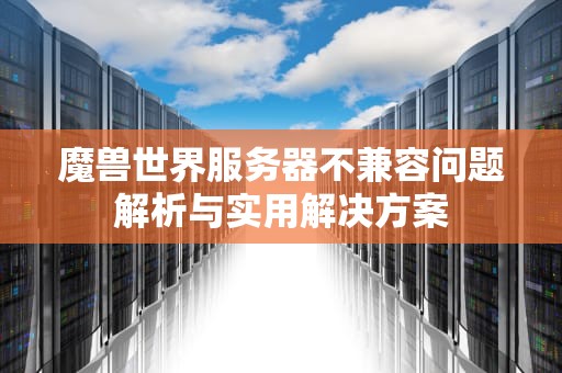 魔兽世界服务器不兼容问题解析与实用解决方案
