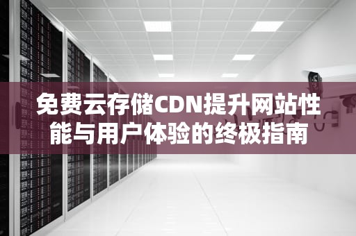 免费云存储CDN提升网站性能与用户体验的终极指南