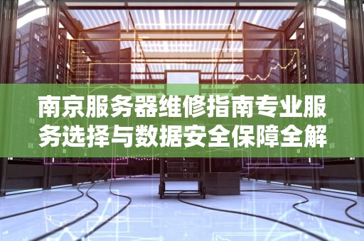 南京服务器维修指南专业服务选择与数据安全保障全解析