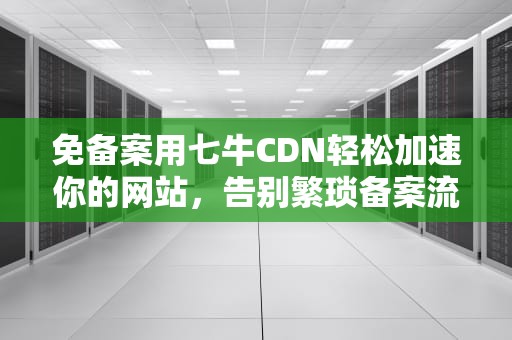 免备案用七牛CDN轻松加速你的网站，告别繁琐备案流程！
