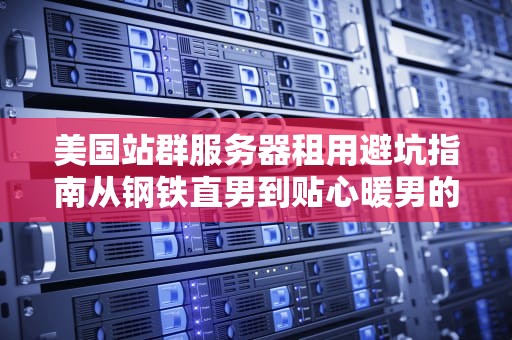 美国站群服务器租用避坑指南从钢铁直男到贴心暖男的进阶之路