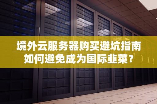 境外云服务器购买避坑指南如何避免成为国际韭菜？