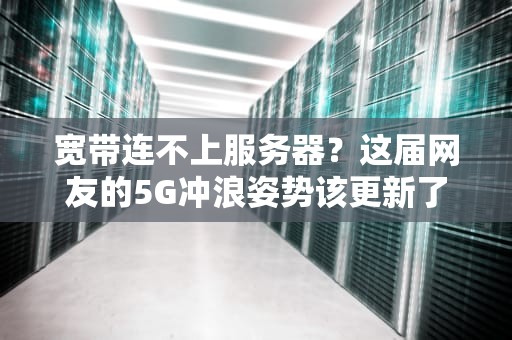 宽带连不上服务器？这届网友的5G冲浪姿势该更新了！