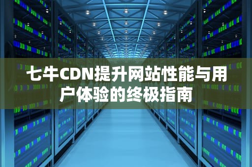 七牛CDN提升网站性能与用户体验的终极指南