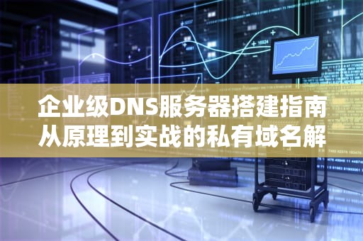 企业级DNS服务器搭建指南从原理到实战的私有域名解析方案
